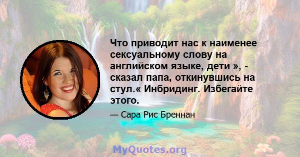 Что приводит нас к наименее сексуальному слову на английском языке, дети », - сказал папа, откинувшись на стул.« Инбридинг. Избегайте этого.