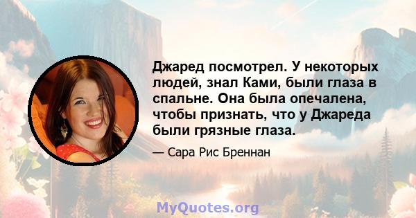 Джаред посмотрел. У некоторых людей, знал Ками, были глаза в спальне. Она была опечалена, чтобы признать, что у Джареда были грязные глаза.