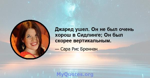 Джаред ушел. Он не был очень хорош в Сидлинге; Он был скорее вертикальным.