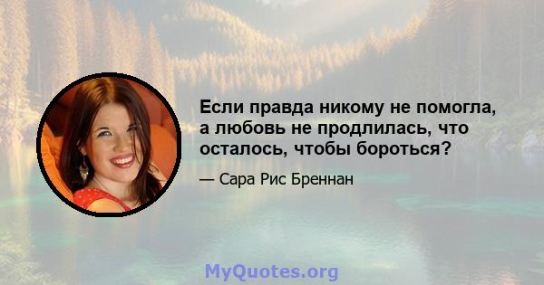 Если правда никому не помогла, а любовь не продлилась, что осталось, чтобы бороться?