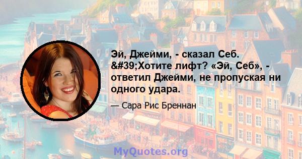 Эй, Джейми, - сказал Себ. 'Хотите лифт? «Эй, Себ», - ответил Джейми, не пропуская ни одного удара.