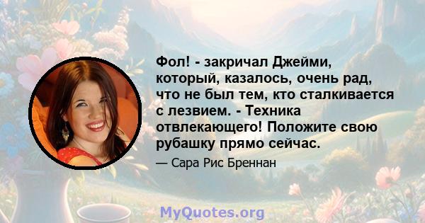 Фол! - закричал Джейми, который, казалось, очень рад, что не был тем, кто сталкивается с лезвием. - Техника отвлекающего! Положите свою рубашку прямо сейчас.