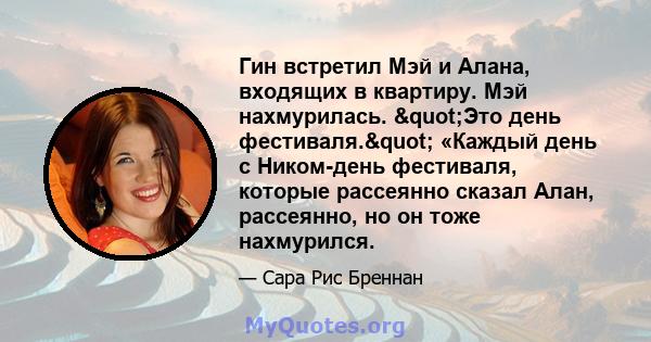 Гин встретил Мэй и Алана, входящих в квартиру. Мэй нахмурилась. "Это день фестиваля." «Каждый день с Ником-день фестиваля, которые рассеянно сказал Алан, рассеянно, но он тоже нахмурился.