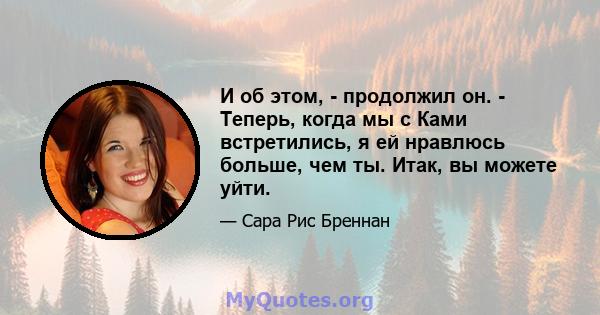 И об этом, - продолжил он. - Теперь, когда мы с Ками встретились, я ей нравлюсь больше, чем ты. Итак, вы можете уйти.