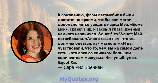 К сожалению, фары автомобиля были достаточно яркими, чтобы они могли довольно четко увидеть наряд Мэй. «Боже мой», сказал Ник, и закрыл глаза. Джейми немного нервничал. "Что?" Мей потребовала. «Алан сказал