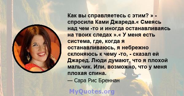 Как вы справляетесь с этим? » - спросила Ками Джареда.« Смеясь над чем -то и иногда останавливаясь на твоих следах ».« У меня есть система, где, когда я останавливаюсь, я небрежно склоняюсь к чему -то, - сказал ей