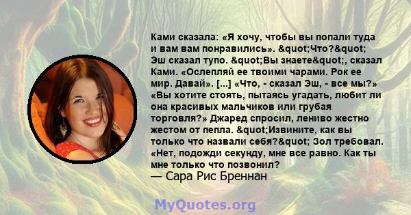 Ками сказала: «Я хочу, чтобы вы попали туда и вам вам понравились». "Что?" Эш сказал тупо. "Вы знаете", сказал Ками. «Ослепляй ее твоими чарами. Рок ее мир. Давай». [...] «Что, - сказал Эш, - все