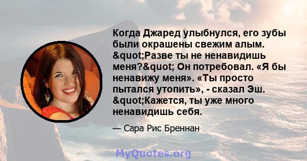 Когда Джаред улыбнулся, его зубы были окрашены свежим алым. "Разве ты не ненавидишь меня?" Он потребовал. «Я бы ненавижу меня». «Ты просто пытался утопить», - сказал Эш. "Кажется, ты уже много ненавидишь