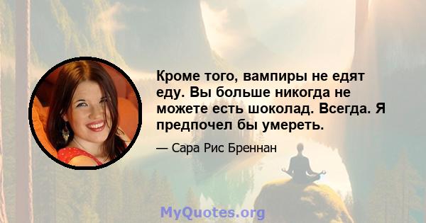 Кроме того, вампиры не едят еду. Вы больше никогда не можете есть шоколад. Всегда. Я предпочел бы умереть.