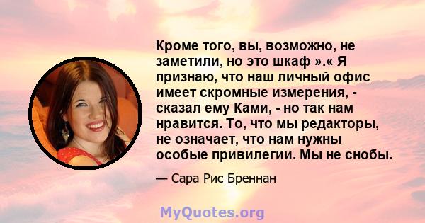 Кроме того, вы, возможно, не заметили, но это шкаф ».« Я признаю, что наш личный офис имеет скромные измерения, - сказал ему Ками, - но так нам нравится. То, что мы редакторы, не означает, что нам нужны особые