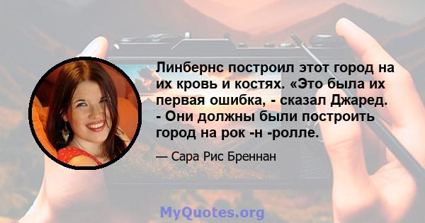 Линбернс построил этот город на их кровь и костях. «Это была их первая ошибка, - сказал Джаред. - Они должны были построить город на рок -н -ролле.