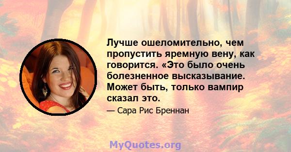 Лучше ошеломительно, чем пропустить яремную вену, как говорится. «Это было очень болезненное высказывание. Может быть, только вампир сказал это.