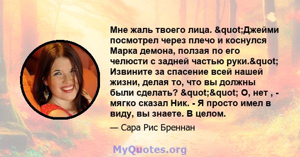 Мне жаль твоего лица. "Джейми посмотрел через плечо и коснулся Марка демона, ползая по его челюсти с задней частью руки." Извините за спасение всей нашей жизни, делая то, что вы должны были сделать?