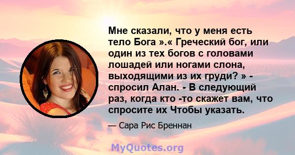 Мне сказали, что у меня есть тело Бога ».« Греческий бог, или один из тех богов с головами лошадей или ногами слона, выходящими из их груди? » - спросил Алан. - В следующий раз, когда кто -то скажет вам, что спросите их 