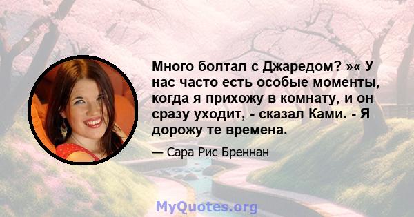 Много болтал с Джаредом? »« У нас часто есть особые моменты, когда я прихожу в комнату, и он сразу уходит, - сказал Ками. - Я дорожу те времена.