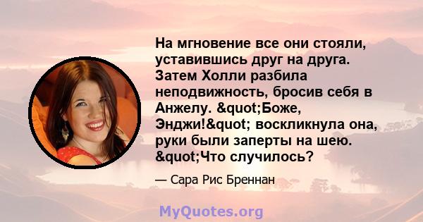 На мгновение все они стояли, уставившись друг на друга. Затем Холли разбила неподвижность, бросив себя в Анжелу. "Боже, Энджи!" воскликнула она, руки были заперты на шею. "Что случилось?