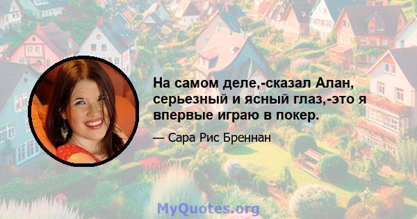 На самом деле,-сказал Алан, серьезный и ясный глаз,-это я впервые играю в покер.