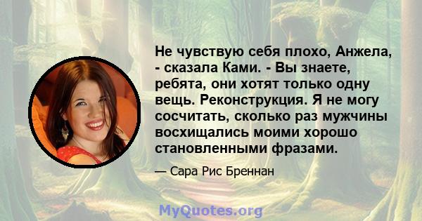 Не чувствую себя плохо, Анжела, - сказала Ками. - Вы знаете, ребята, они хотят только одну вещь. Реконструкция. Я не могу сосчитать, сколько раз мужчины восхищались моими хорошо становленными фразами.