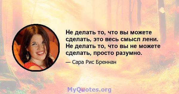 Не делать то, что вы можете сделать, это весь смысл лени. Не делать то, что вы не можете сделать, просто разумно.