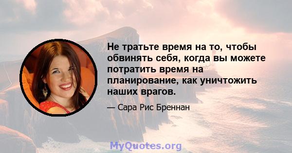 Не тратьте время на то, чтобы обвинять себя, когда вы можете потратить время на планирование, как уничтожить наших врагов.