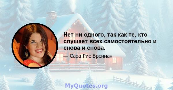 Нет ни одного, так как те, кто слушает всех самостоятельно и снова и снова.