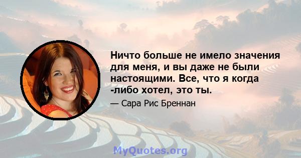 Ничто больше не имело значения для меня, и вы даже не были настоящими. Все, что я когда -либо хотел, это ты.