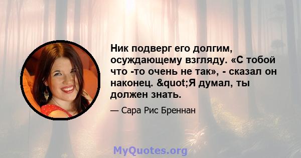 Ник подверг его долгим, осуждающему взгляду. «С тобой что -то очень не так», - сказал он наконец. "Я думал, ты должен знать.