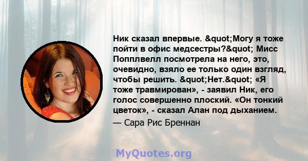 Ник сказал впервые. "Могу я тоже пойти в офис медсестры?" Мисс Попплвелл посмотрела на него, это, очевидно, взяло ее только один взгляд, чтобы решить. "Нет." «Я тоже травмирован», - заявил Ник, его