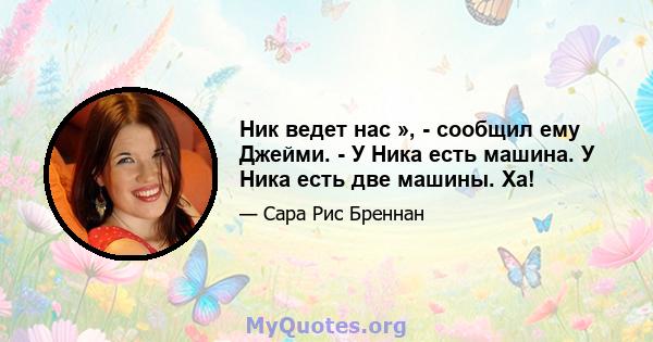 Ник ведет нас », - сообщил ему Джейми. - У Ника есть машина. У Ника есть две машины. Ха!