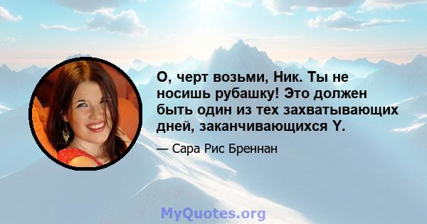 О, черт возьми, Ник. Ты не носишь рубашку! Это должен быть один из тех захватывающих дней, заканчивающихся Y.