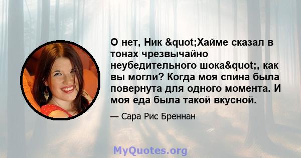 О нет, Ник "Хайме сказал в тонах чрезвычайно неубедительного шока", как вы могли? Когда моя спина была повернута для одного момента. И моя еда была такой вкусной.