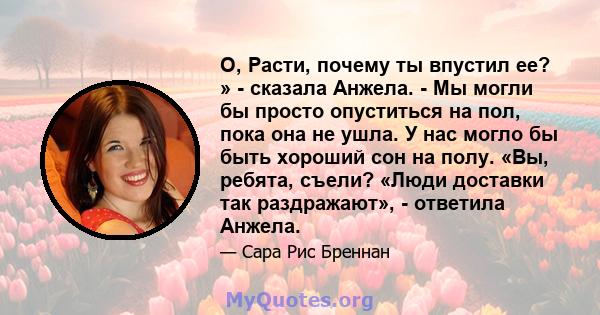 О, Расти, почему ты впустил ее? » - сказала Анжела. - Мы могли бы просто опуститься на пол, пока она не ушла. У нас могло бы быть хороший сон на полу. «Вы, ребята, съели? «Люди доставки так раздражают», - ответила