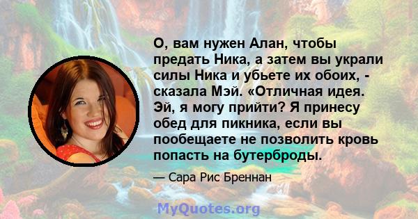 О, вам нужен Алан, чтобы предать Ника, а затем вы украли силы Ника и убьете их обоих, - сказала Мэй. «Отличная идея. Эй, я могу прийти? Я принесу обед для пикника, если вы пообещаете не позволить кровь попасть на