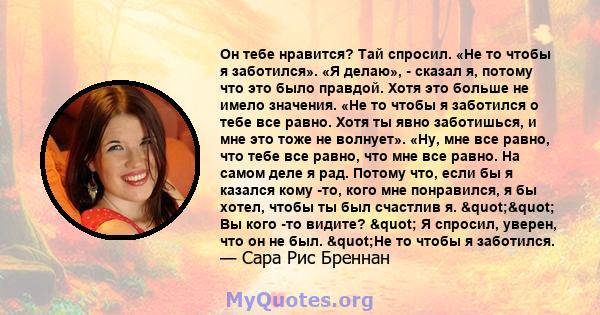 Он тебе нравится? Тай спросил. «Не то чтобы я заботился». «Я делаю», - сказал я, потому что это было правдой. Хотя это больше не имело значения. «Не то чтобы я заботился о тебе все равно. Хотя ты явно заботишься, и мне