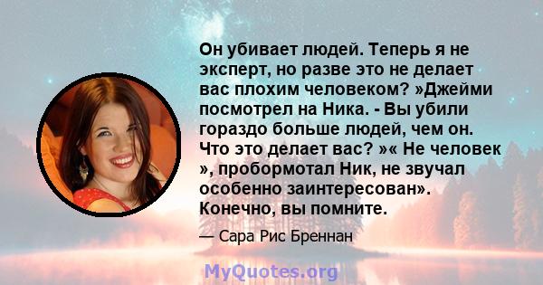 Он убивает людей. Теперь я не эксперт, но разве это не делает вас плохим человеком? »Джейми посмотрел на Ника. - Вы убили гораздо больше людей, чем он. Что это делает вас? »« Не человек », пробормотал Ник, не звучал