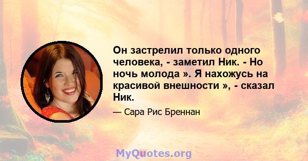 Он застрелил только одного человека, - заметил Ник. - Но ночь молода ». Я нахожусь на красивой внешности », - сказал Ник.