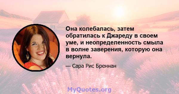 Она колебалась, затем обратилась к Джареду в своем уме, и неопределенность смыла в волне заверения, которую она вернула.