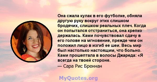 Она сжала кулак в его футболке, обняла другую руку вокруг этих слишком бродячих, слишком реальных плеч. Когда он попытался отстраниться, она крепко держалась. Ками почувствовал сдачу в его голове на мгновение, прежде