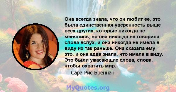 Она всегда знала, что он любит ее, это была единственная уверенность выше всех других, которые никогда не менялись, но она никогда не говорила слова вслух, и она никогда не имела в виду их так раньше. Она сказала ему