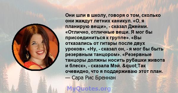 Они шли в школу, говоря о том, сколько они жаждут летних каникул. «О, я планирую вещи», - сказал Джейми. «Отлично, отличные вещи. Я мог бы присоединиться к группе». «Вы отказались от гитары после двух уроков». «Ну, -