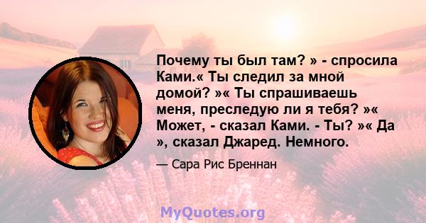 Почему ты был там? » - спросила Ками.« Ты следил за мной домой? »« Ты спрашиваешь меня, преследую ли я тебя? »« Может, - сказал Ками. - Ты? »« Да », сказал Джаред. Немного.