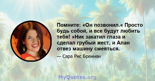 Помните: «Он позвонил.« Просто будь собой, и все будут любить тебя! »Ник закатил глаза и сделал грубый жест, и Алан отвез машину смеяться.