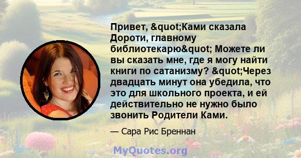 Привет, "Ками сказала Дороти, главному библиотекарю" Можете ли вы сказать мне, где я могу найти книги по сатанизму? "Через двадцать минут она убедила, что это для школьного проекта, и ей действительно не