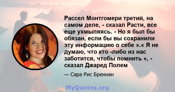 Рассел Монтгомери третий, на самом деле, - сказал Расти, все еще ухмыляясь. - Но я был бы обязан, если бы вы сохранили эту информацию о себе ».« Я не думаю, что кто -либо из нас заботится, чтобы помнить », - сказал