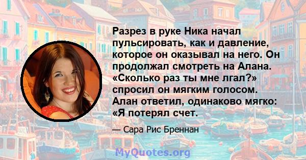 Разрез в руке Ника начал пульсировать, как и давление, которое он оказывал на него. Он продолжал смотреть на Алана. «Сколько раз ты мне лгал?» спросил он мягким голосом. Алан ответил, одинаково мягко: «Я потерял счет.