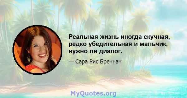 Реальная жизнь иногда скучная, редко убедительная и мальчик, нужно ли диалог.