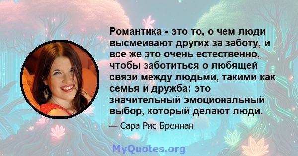 Романтика - это то, о чем люди высмеивают других за заботу, и все же это очень естественно, чтобы заботиться о любящей связи между людьми, такими как семья и дружба: это значительный эмоциональный выбор, который делают