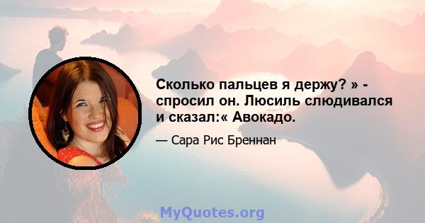 Сколько пальцев я держу? » - спросил он. Люсиль слюдивался и сказал:« Авокадо.