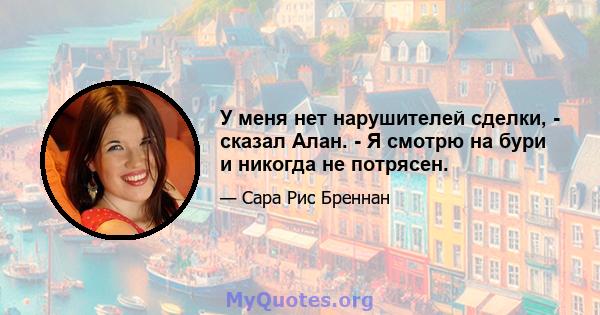 У меня нет нарушителей сделки, - сказал Алан. - Я смотрю на бури и никогда не потрясен.