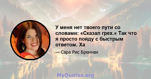 У меня нет твоего пути со словами: «Сказал грех.« Так что я просто пойду с быстрым ответом. Ха